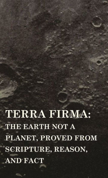 Terra Firma: The Earth Not A Planet, Proved From Scripture, Reason, And Fact