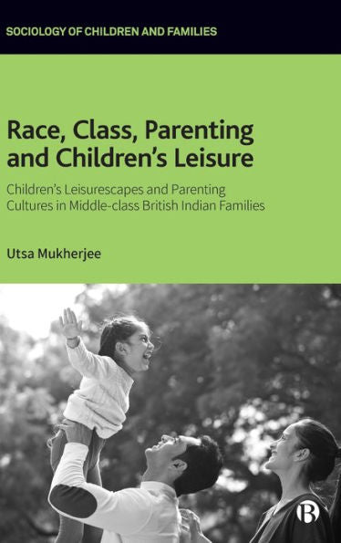 Race, Class, Parenting And Children’S Leisure: Children’S Leisurescapes And Parenting Cultures In Middle-Class British Indian Families (Sociology Of Children And Families)