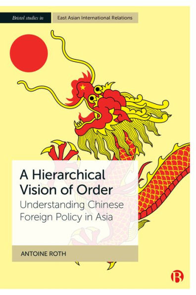 A Hierarchical Vision Of Order: Understanding Chinese Foreign Policy In Asia (Bristol Studies In East Asian International Relations)