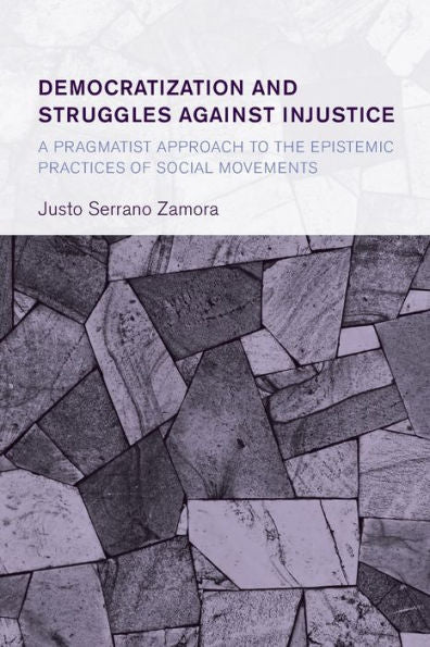 Democratization And Struggles Against Injustice: A Pragmatist Approach To The Epistemic Practices Of Social Movements (Collective Studies In Knowledge And Society)