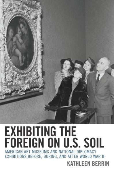 Exhibiting The Foreign On U.S. Soil: American Art Museums And National Diplomacy Exhibitions Before, During, And After World War Ii