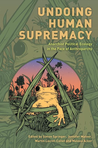 Undoing Human Supremacy: Anarchist Political Ecology In The Face Of Anthroparchy