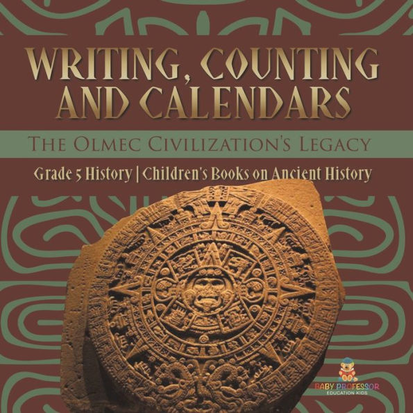 Writing, Counting And Calendars: The Olmec Civilization's Legacy Grade 5 History Children's Books On Ancient History - 9781541981485