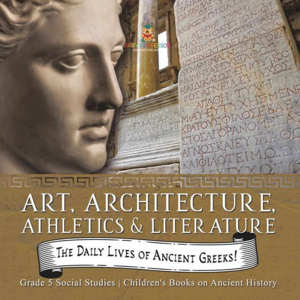 The Daily Lives Of Ancient Greeks!: Art, Architecture, Athletics & Literature Grade 5 Social Studies Children's Books On Ancient History