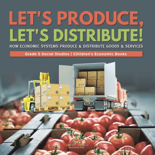 Let's Produce, Let's Distribute!: How Economic Systems Produce & Distribute Goods & Services Grade 5 Social Studies Children's Economic Books - 9781541981881