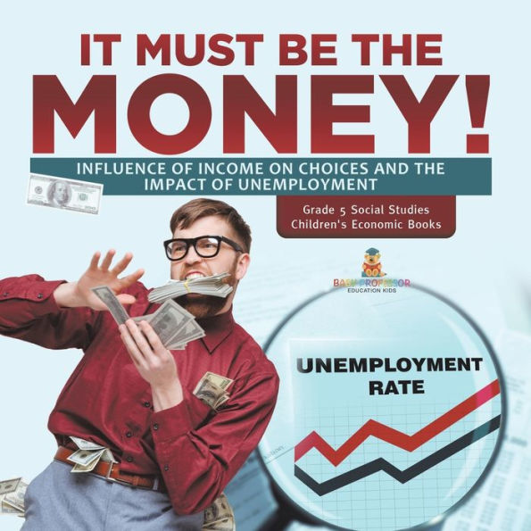 It Must Be The Money!: Influence Of Income On Choices And The Impact Of Unemployment Grade 5 Social Studies Children's Economic Books - 9781541981966