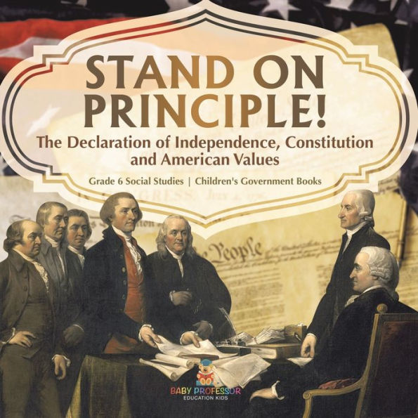 Stand On Principle!: The Declaration Of Independence, Constitution And American Values Grade 6 Social Studies Children's Government Books - 9781541983090