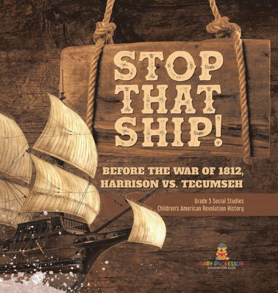 Stop That Ship!: Before The War Of 1812, Harrison Vs. Tecumsah Grade 5 Social Studies Children's American Revolution History - 9781541986763