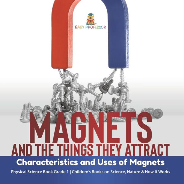 Magnets And The Things They Attract: Characteristics And Uses Of Magnets Physical Science Book Grade 1 Children's Books On Science, Nature & How It Works - 9781541987241