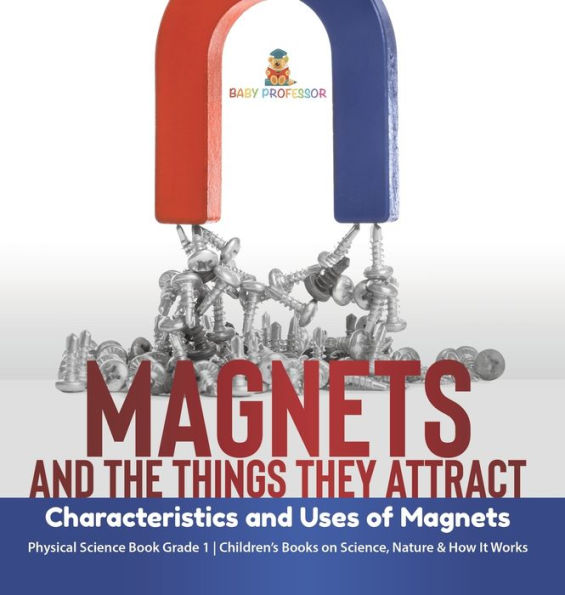 Magnets And The Things They Attract: Characteristics And Uses Of Magnets Physical Science Book Grade 1 Children's Books On Science, Nature & How It Works - 9781541988026