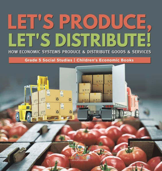 Let's Produce, Let's Distribute!: How Economic Systems Produce & Distribute Goods & Services Grade 5 Social Studies Children's Economic Books - 9781541988941