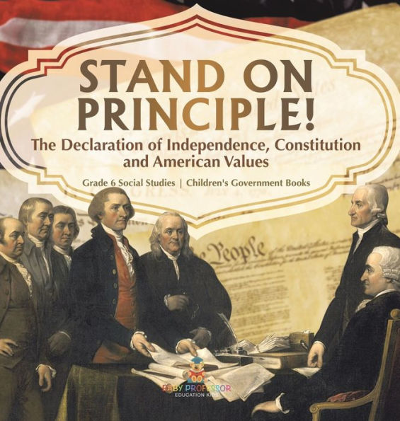 Stand On Principle!: The Declaration Of Independence, Constitution And American Values Grade 6 Social Studies Children's Government Books - 9781541994546