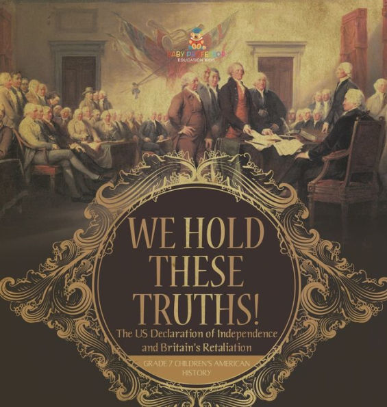 We Hold These Truths! The Us Declaration Of Independence And Britain's Retaliation Grade 7 Children's American History - 9781541996847
