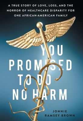 You Promised To Do No Harm: A True Story Of Love, Loss, And The Horror Of Healthcare Disparity For One African-American Family