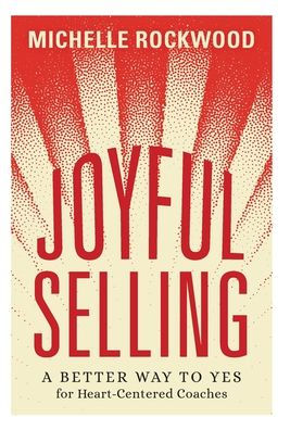 Joyful Selling: A Better Way To Yes For Heart-Centered Coaches