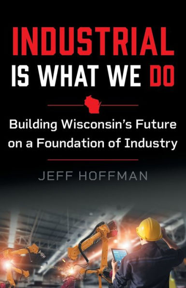 Industrial Is What We Do: Building Wisconsin’S Future On A Foundation Of Industry