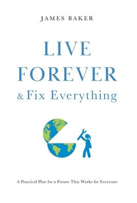Live Forever & Fix Everything: A Practical Plan For A Future That Works For Everyone