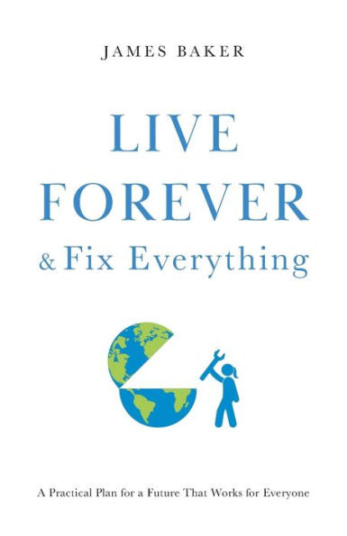 Live Forever & Fix Everything: A Practical Plan For A Future That Works For Everyone