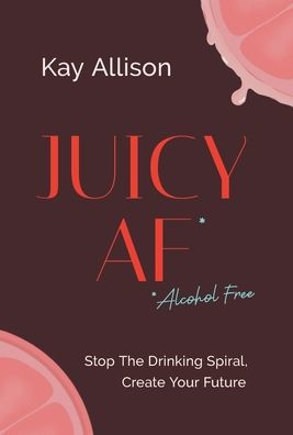 Juicy Af*: Stop The Drinking Spiral, Create Your Future