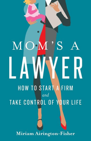 Mom'S A Lawyer: How To Start A Firm And Take Control Of Your Life