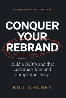 Conquer Your Rebrand: Build A B2B Brand That Customers Love And Competitors Envy