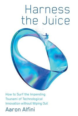 Harness The Juice: How To Surf The Impending Tsunami Of Technological Innovation Without Wiping Out