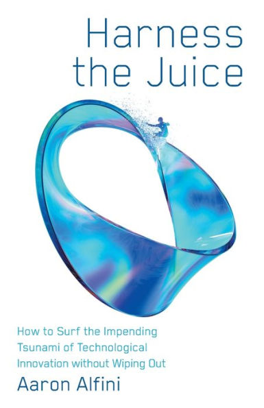 Harness The Juice: How To Surf The Impending Tsunami Of Technological Innovation Without Wiping Out