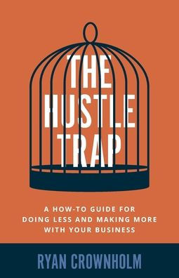 The Hustle Trap: A How-To Guide For Doing Less And Making More With Your Business