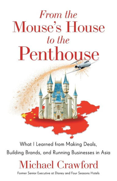 From The Mouse’S House To The Penthouse: What I Learned From Making Deals, Building Brands, And Running Businesses In Asia