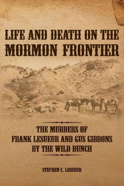 Life And Death On The Mormon Frontier: The Murders Of Frank Lesueur And Gus Gibbons By The Wild Bunch