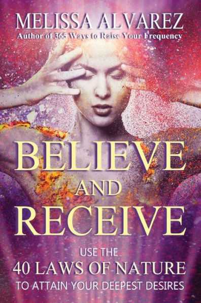 Believe And Receive: Use The 40 Laws Of Nature To Attain Your Deepest Desires