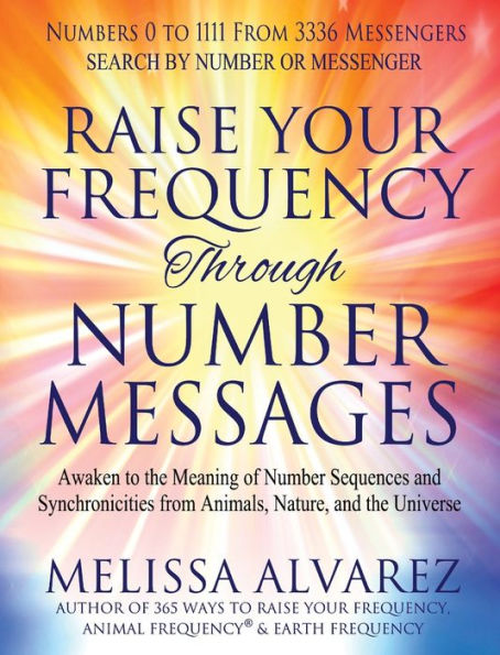 Raise Your Frequency Through Number Messages: Awaken To The Meaning Of Number Sequences And Synchronicities From Animals, Nature, And The Universe