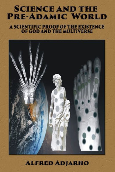 Science And The Pre-Adamic World: A Scientific Proof Of The Existence Of God And The Multiverse