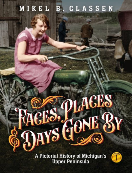 Faces, Places, And Days Gone By - Volume 1: A Pictorial History Of Michigan'S Upper Peninsula