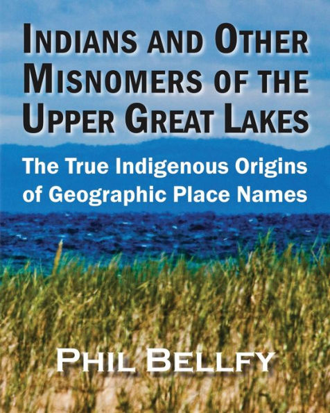 Indians And Other Misnomers Of The Upper Great Lakes: The True Indigenous Origins Of Geographic Place Names