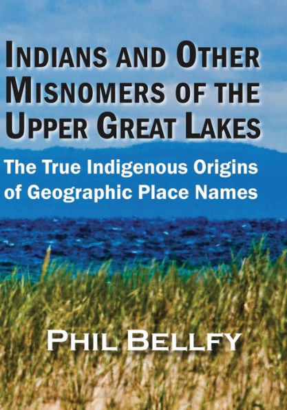 Indians And Other Misnomers Of The Upper Great Lakes: The True Indigenous Origins Of Geographic Place Names