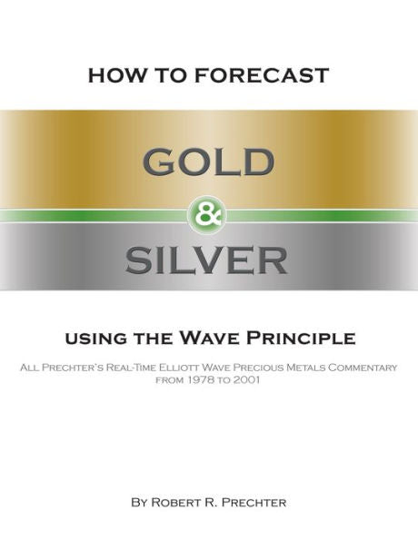 How To Forecast Gold And Silver Using The Wave Principle: All Prechter's Real-Time Elliott Wave Precious Metals Commentary From 1978 To 2001