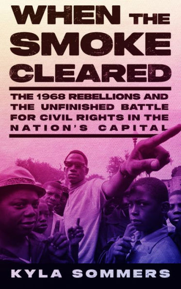 When The Smoke Cleared: The 1968 Rebellions And The Unfinished Battle For Civil Rights In The Nation’S Capital