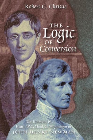 The Logic Of Conversion: The Harmony Of Heart, Will, Mind, And Imagination In John Henry Newman - 9781621388760