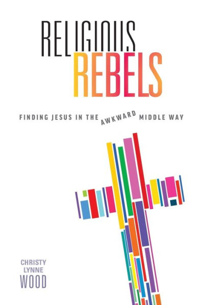 Religious Rebels: Finding Jesus In The Awkward Middle Way