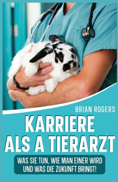 Karriere Als A Tierarzt: Was Sie Tun, Wie Man Einer Wird Und Was Die Zukunft Bringt! (German Edition)