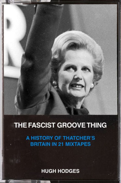 The Fascist Groove Thing: A History Of Thatcher’S Britain In 21 Mixtapes