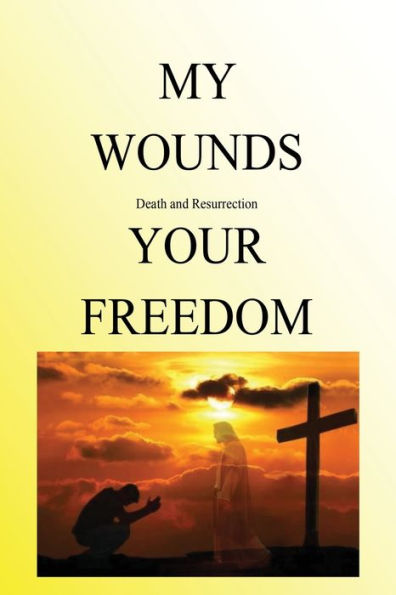 My Wounds Death And Resurrection Your Freedom