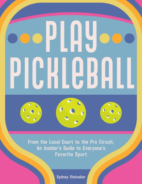 Play Pickleball: From The Local Court To The Pro Circuit, An Insider'S Guide To Everyone'S Favorite Sport