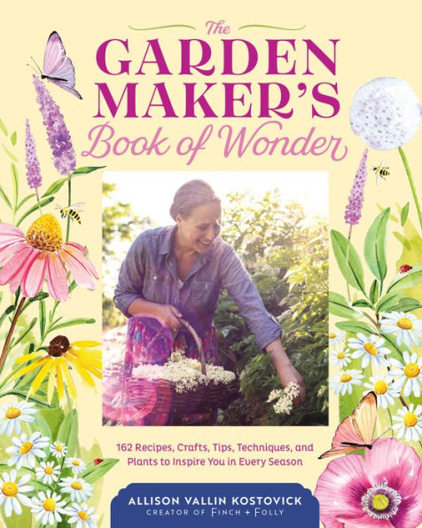 The Garden Maker'S Book Of Wonder: 162 Recipes, Crafts, Tips, Techniques, And Plants To Inspire You In Every Season