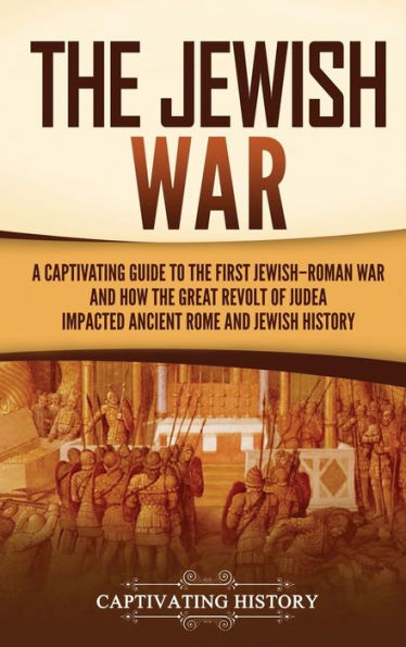 The Jewish War: A Captivating Guide To The First Jewish-Roman War And How The Great Revolt Of Judea Impacted Ancient Rome And Jewish History