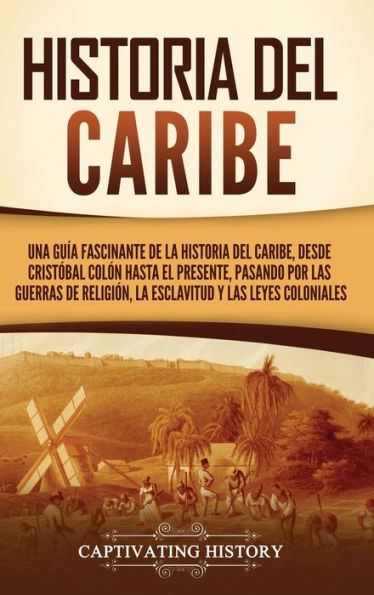 Historia Del Caribe: Una Guía Fascinante De La Historia Del Caribe, Desde Cristóbal Colón Hasta El Presente, Pasando Por Las Guerras De Religión, La Esclavitud Y Las Leyes Coloniales (Spanish Edition)