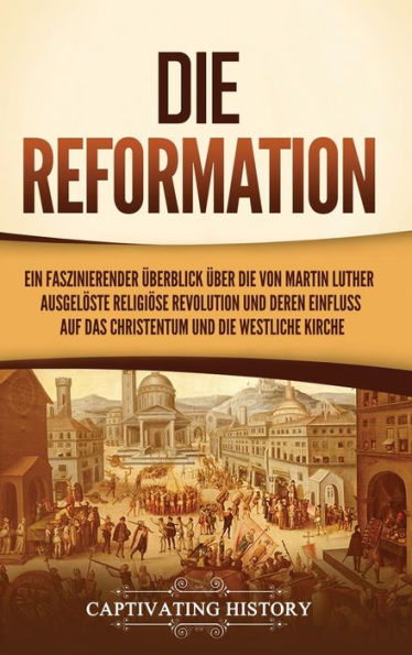 Die Reformation: Ein Faszinierender Überblick Über Die Von Martin Luther Ausgelöste Religiöse Revolution Und Deren Einfluss Auf Das Christentum Und Die Westliche Kirche (German Edition)