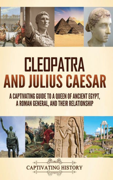 Cleopatra y Julio César: una guía fascinante sobre una reina del antiguo Egipto, un general romano y su relación