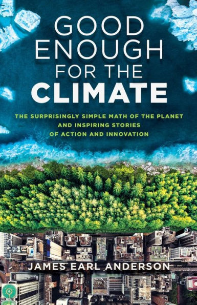 Good Enough For The Climate: The Surprisingly Simple Math Of The Planet And Inspiring Stories Of Action And Innovation